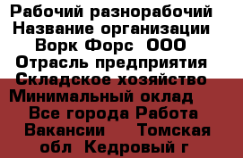 Рабочий-разнорабочий › Название организации ­ Ворк Форс, ООО › Отрасль предприятия ­ Складское хозяйство › Минимальный оклад ­ 1 - Все города Работа » Вакансии   . Томская обл.,Кедровый г.